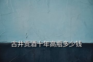 古井貢酒十年高瓶多少錢