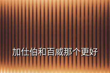 加仕伯和百威那個(gè)更好