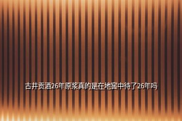 古井貢酒26年原漿真的是在地窖中待了26年嗎