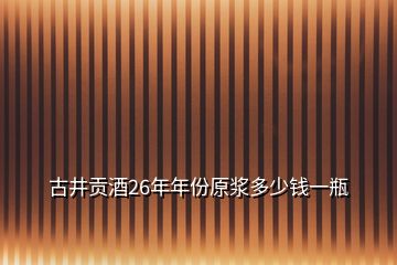 古井貢酒26年年份原漿多少錢一瓶