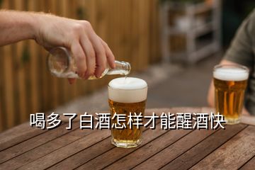 喝多了白酒怎樣才能醒酒快