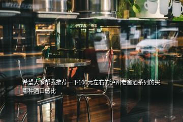 希望大家?guī)臀彝扑]一下100元左右的瀘州老窖酒系列的買(mǎi)哪種酒口感比