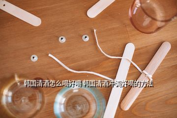 韓國清酒怎么喝好喝 韓國清酒沖調好喝的方法
