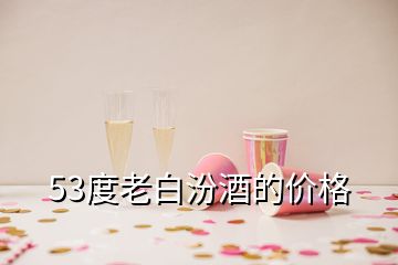 53度老白汾酒的價(jià)格