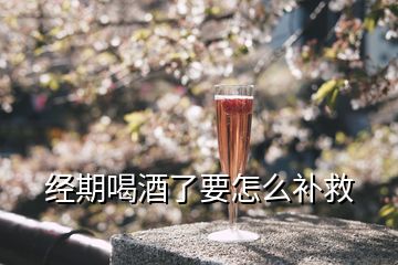 經(jīng)期喝酒了要怎么補救