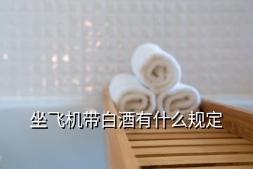 坐飛機(jī)帶白酒有什么規(guī)定