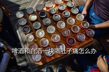 啤酒和白酒一塊喝肚子痛怎么辦