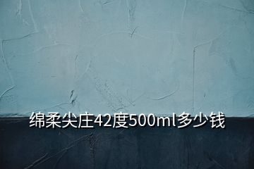 綿柔尖莊42度500ml多少錢