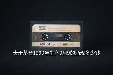 貴卅茅臺1999年生產9月9的酒現(xiàn)多少錢