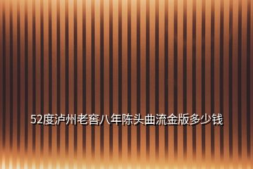 52度瀘州老窖八年陳頭曲流金版多少錢