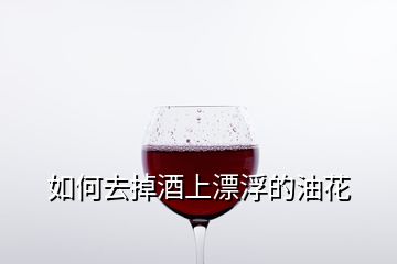 如何去掉酒上漂浮的油花