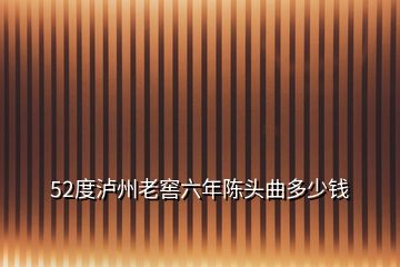 52度瀘州老窖六年陳頭曲多少錢