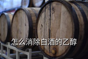 怎么消除白酒的乙醇