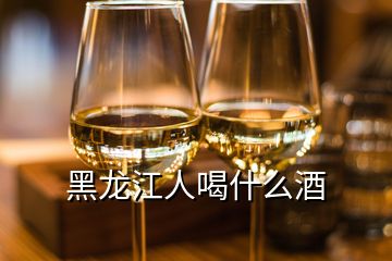 黑龍江人喝什么酒