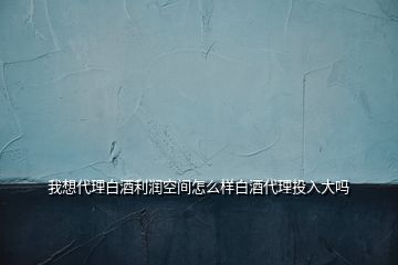 我想代理白酒利潤空間怎么樣白酒代理投入大嗎