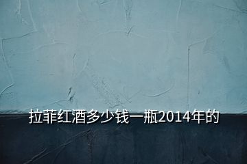 拉菲紅酒多少錢一瓶2014年的