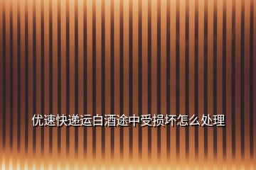 優(yōu)速快遞運白酒途中受損壞怎么處理