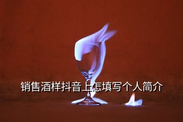 銷售酒樣抖音上怎填寫個(gè)人簡介