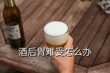 酒后胃難受怎么辦