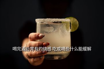 喝完酒后胃有灼燒感 吃或喝些什么能緩解