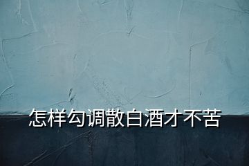 怎樣勾調(diào)散白酒才不苦