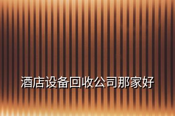 酒店設(shè)備回收公司那家好