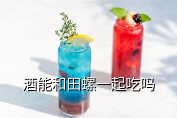 酒能和田螺一起吃嗎