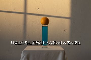 抖音上張裕紅葡萄酒168六瓶為什么這么便宜