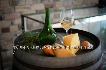 你好 可不可以推薦 幾款性價(jià)比高的紅酒 300以內(nèi) 的 謝謝了