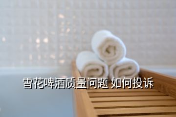 雪花啤酒質(zhì)量問(wèn)題 如何投訴