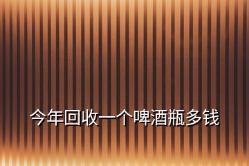 今年回收一個(gè)啤酒瓶多錢