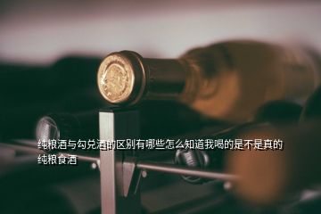 純糧酒與勾兌酒的區(qū)別有哪些怎么知道我喝的是不是真的純糧食酒