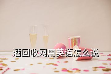 酒回收網(wǎng)用英語(yǔ)怎么說(shuō)