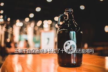 王朝干白保質(zhì)期多長過了十年的酒還能喝嗎