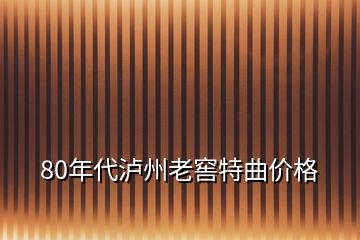 80年代瀘州老窖特曲價(jià)格