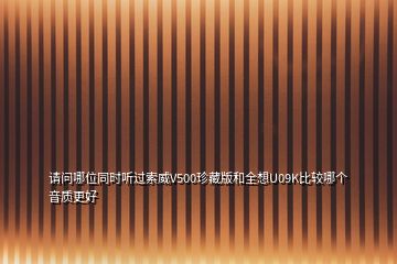 請(qǐng)問(wèn)哪位同時(shí)聽(tīng)過(guò)索威V500珍藏版和全想U(xiǎn)09K比較哪個(gè)音質(zhì)更好