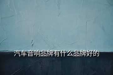 汽車音響品牌有什么品牌好的