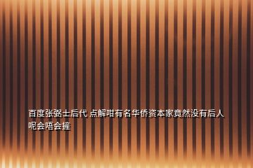 百度張弼士后代 點(diǎn)解咁有名華僑資本家竟然沒有后人呢會唔會摌