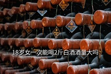 18歲女一次能喝2斤白酒酒量大嗎