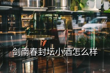 劍南春封壇小酒怎么樣