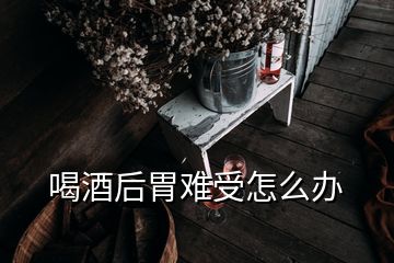 喝酒后胃難受怎么辦