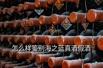 怎么樣鑒別海之藍真酒假酒