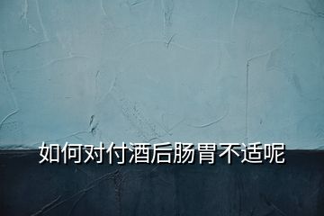 如何對(duì)付酒后腸胃不適呢