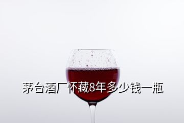 茅臺(tái)酒廠懷藏8年多少錢(qián)一瓶