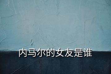 內(nèi)馬爾的女友是誰(shuí)