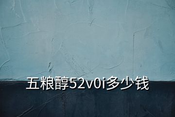 五糧醇52v0i多少錢(qián)