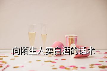 向陌生人賣(mài)白酒的話(huà)術(shù)