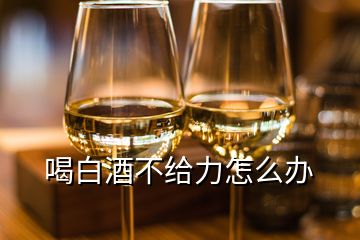 喝白酒不給力怎么辦