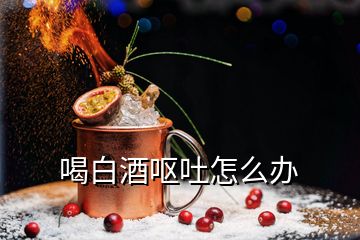 喝白酒嘔吐怎么辦