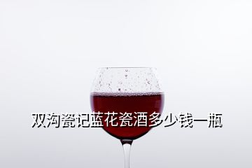 雙溝瓷記藍花瓷酒多少錢一瓶